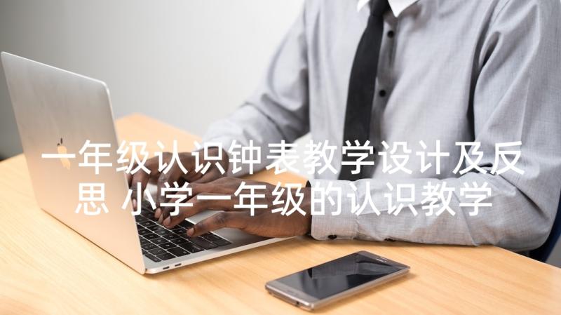 一年级认识钟表教学设计及反思 小学一年级的认识教学反思(优秀6篇)