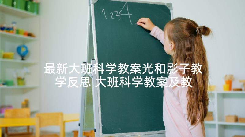 最新大班科学教案光和影子教学反思 大班科学教案及教学反思(通用9篇)