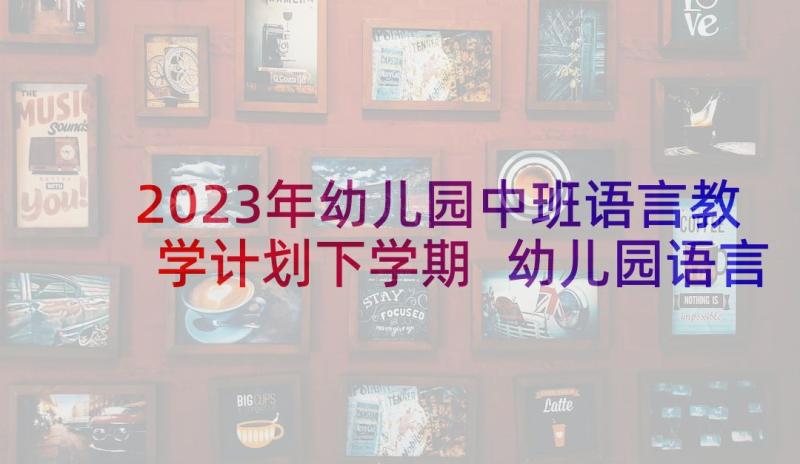 2023年幼儿园中班语言教学计划下学期 幼儿园语言教学计划(通用6篇)