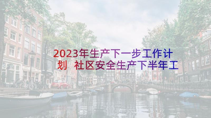 2023年生产下一步工作计划 社区安全生产下半年工作计划(优秀9篇)