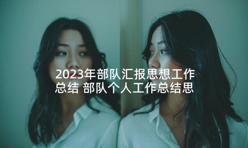 2023年部队汇报思想工作总结 部队个人工作总结思想汇报(精选5篇)