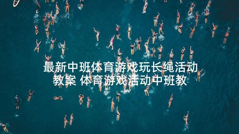 最新中班体育游戏玩长绳活动教案 体育游戏活动中班教案(优质5篇)