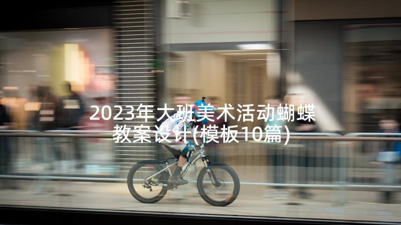 2023年大班美术活动蝴蝶教案设计(模板10篇)