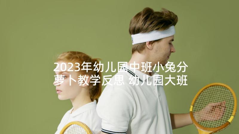 2023年幼儿园中班小兔分萝卜教学反思 幼儿园大班语言活动教案种萝卜含反思(精选5篇)