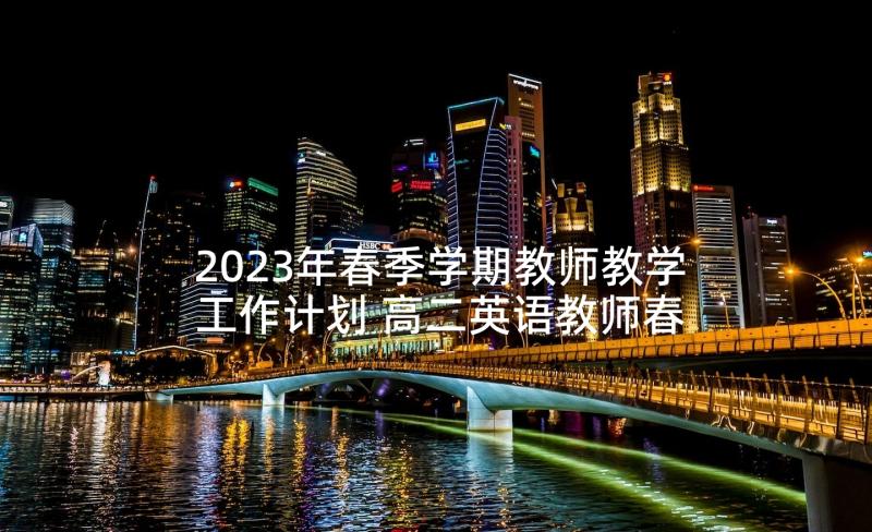 2023年春季学期教师教学工作计划 高二英语教师春季新学期教学计划(汇总7篇)