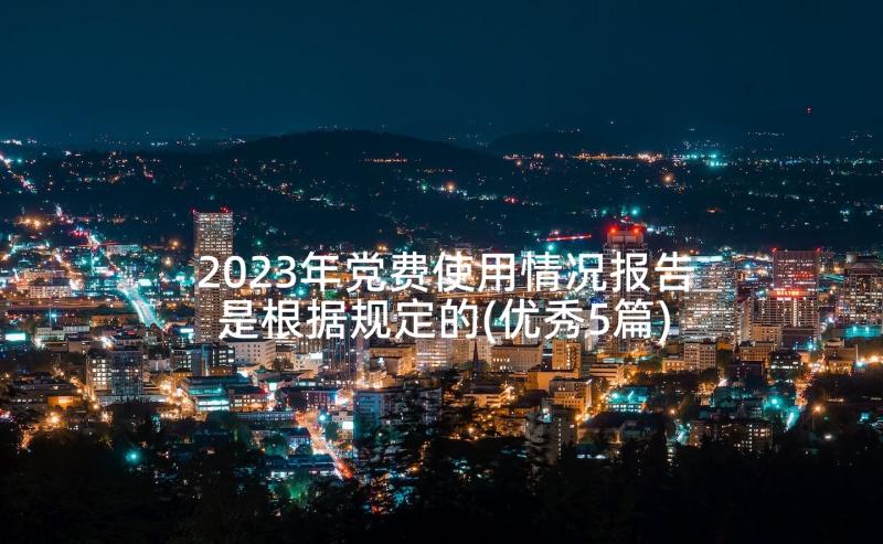 2023年党费使用情况报告是根据规定的(优秀5篇)