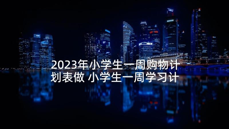 2023年小学生一周购物计划表做 小学生一周学习计划表免费(优秀5篇)