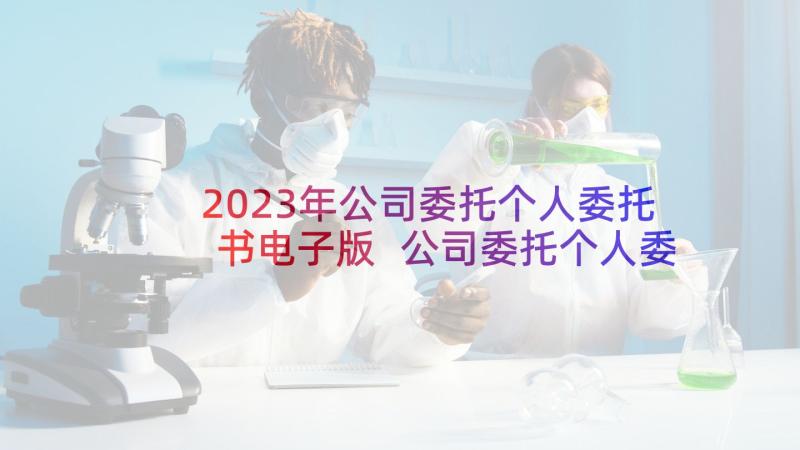 2023年公司委托个人委托书电子版 公司委托个人委托书(实用9篇)