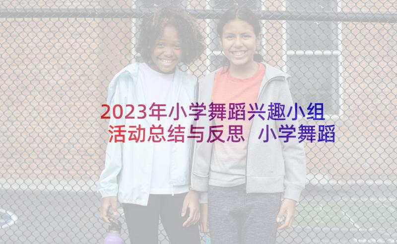 2023年小学舞蹈兴趣小组活动总结与反思 小学舞蹈兴趣小组总结(优秀5篇)