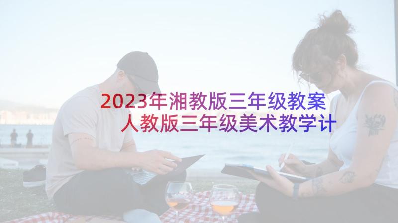 2023年湘教版三年级教案 人教版三年级美术教学计划(精选7篇)