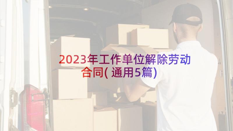 2023年工作单位解除劳动合同(通用5篇)