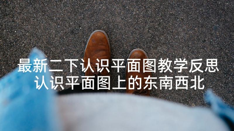 最新二下认识平面图教学反思 认识平面图上的东南西北教学反思(精选6篇)