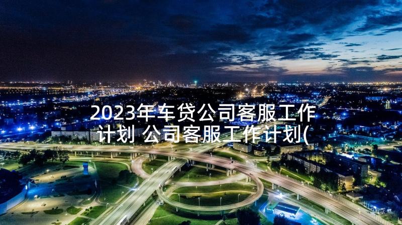 2023年车贷公司客服工作计划 公司客服工作计划(优质5篇)