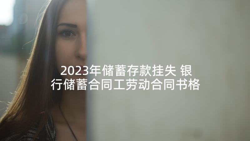 2023年储蓄存款挂失 银行储蓄合同工劳动合同书格式(优质5篇)