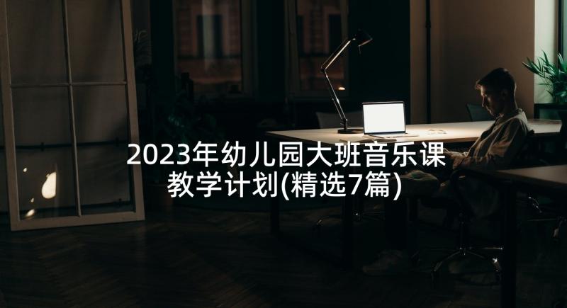 2023年幼儿园大班音乐课教学计划(精选7篇)