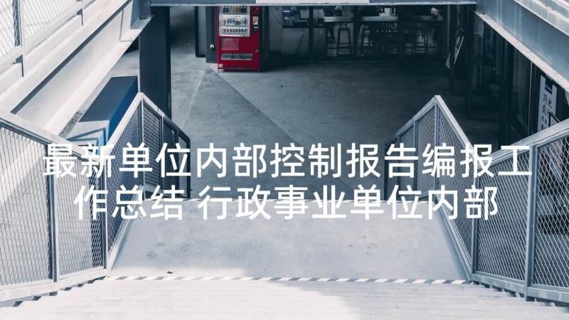 最新单位内部控制报告编报工作总结 行政事业单位内部控制工作情况报告(实用5篇)