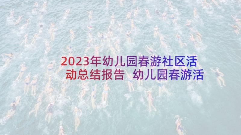 2023年幼儿园春游社区活动总结报告 幼儿园春游活动总结(大全9篇)