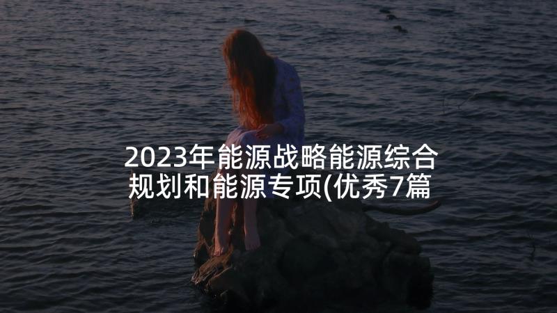 2023年能源战略能源综合规划和能源专项(优秀7篇)