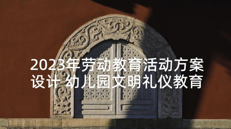 2023年劳动教育活动方案设计 幼儿园文明礼仪教育活动方案(实用5篇)