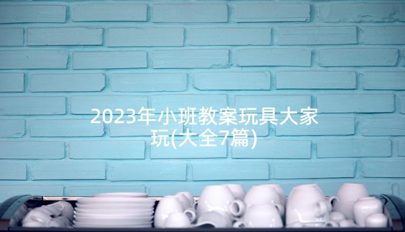 2023年小班教案玩具大家玩(大全7篇)