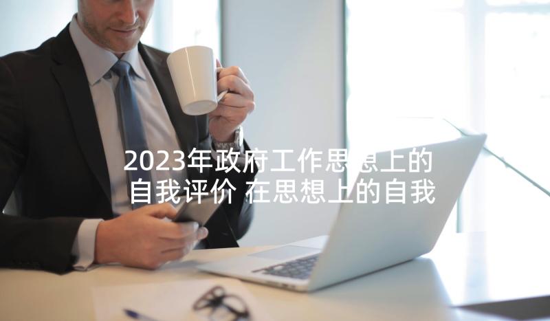 2023年政府工作思想上的自我评价 在思想上的自我评价(优质5篇)