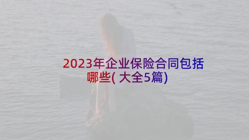 2023年企业保险合同包括哪些(大全5篇)