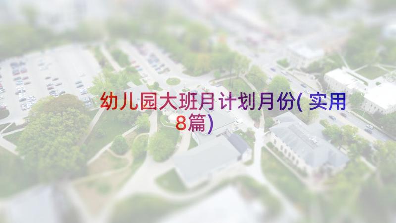 幼儿园大班月计划月份(实用8篇)