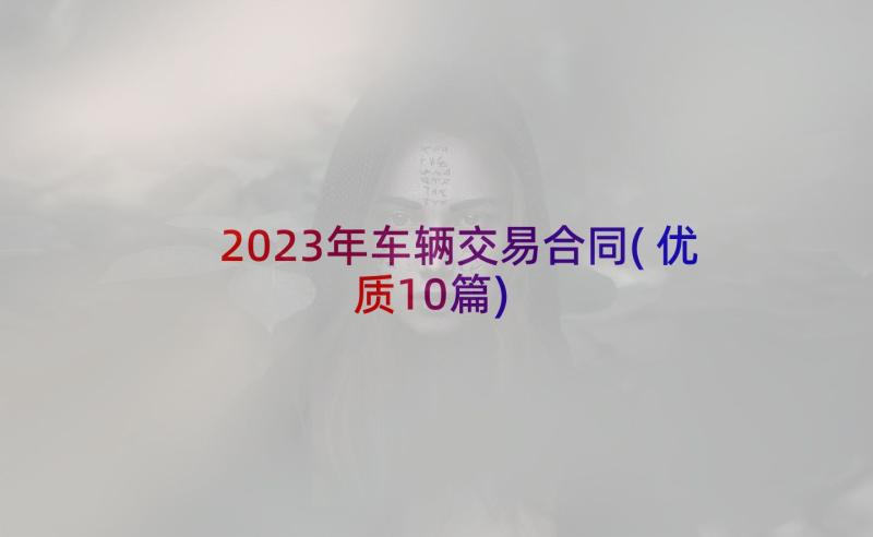 2023年车辆交易合同(优质10篇)