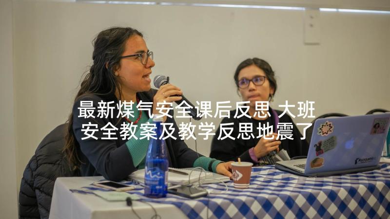 最新煤气安全课后反思 大班安全教案及教学反思地震了办(优质5篇)