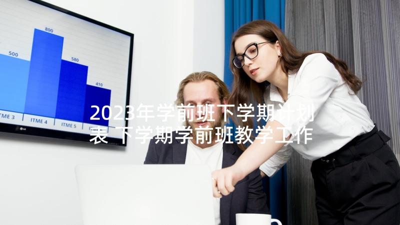 2023年学前班下学期计划表 下学期学前班教学工作计划(优秀7篇)