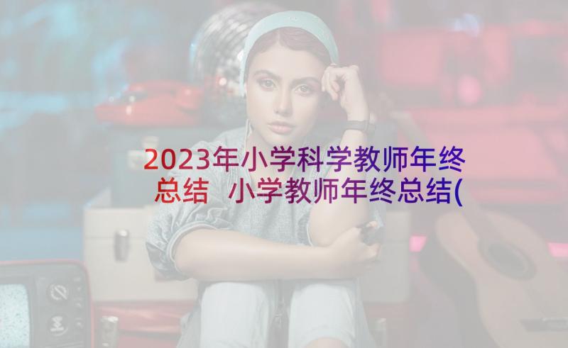 2023年小学科学教师年终总结 小学教师年终总结(汇总5篇)