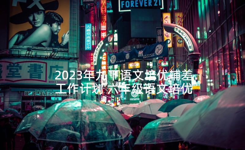 2023年九下语文培优辅差工作计划 六年级语文培优辅差工作计划(实用7篇)