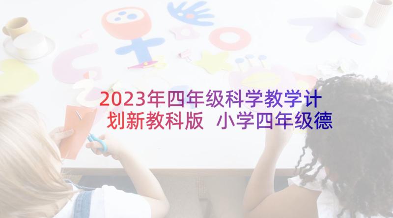 2023年四年级科学教学计划新教科版 小学四年级德育工作计划(优秀6篇)