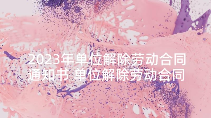 2023年单位解除劳动合同通知书 单位解除劳动合同(通用7篇)