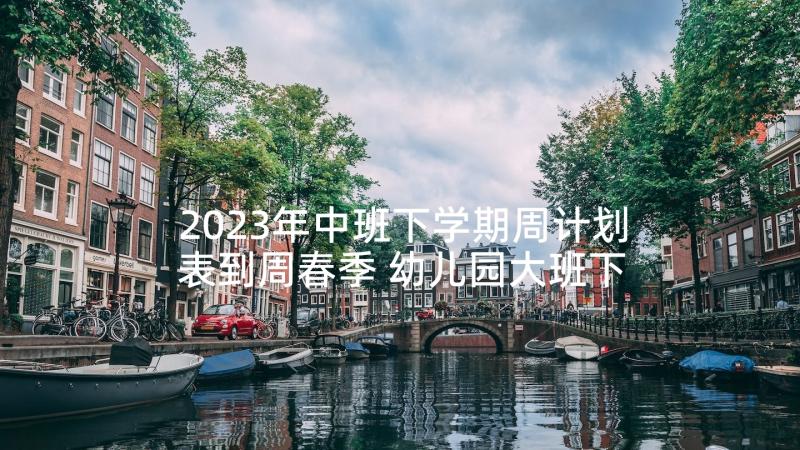 2023年中班下学期周计划表到周春季 幼儿园大班下学期周计划表(通用6篇)