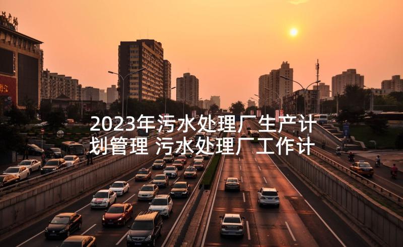 2023年污水处理厂生产计划管理 污水处理厂工作计划(实用5篇)