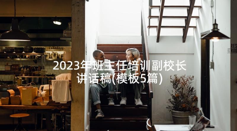 2023年班主任培训副校长讲话稿(模板5篇)