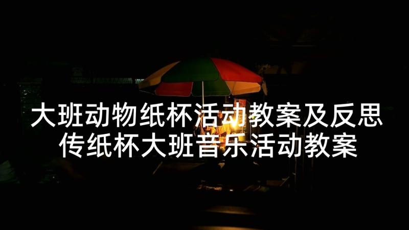 大班动物纸杯活动教案及反思 传纸杯大班音乐活动教案(通用10篇)