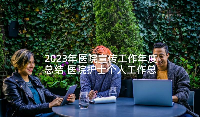 2023年医院宣传工作年度总结 医院护士个人工作总结(通用6篇)