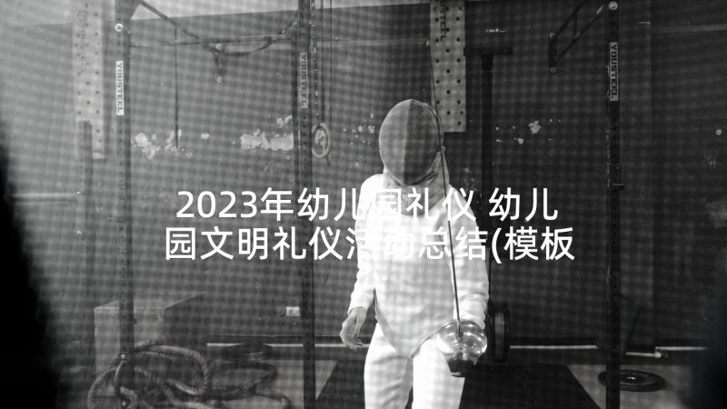 2023年幼儿园礼仪 幼儿园文明礼仪活动总结(模板10篇)