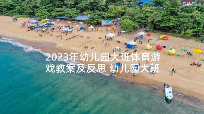 2023年幼儿园大班体育游戏教案及反思 幼儿园大班体育活动探险之旅(汇总8篇)