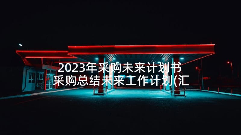 2023年采购未来计划书 采购总结未来工作计划(汇总5篇)