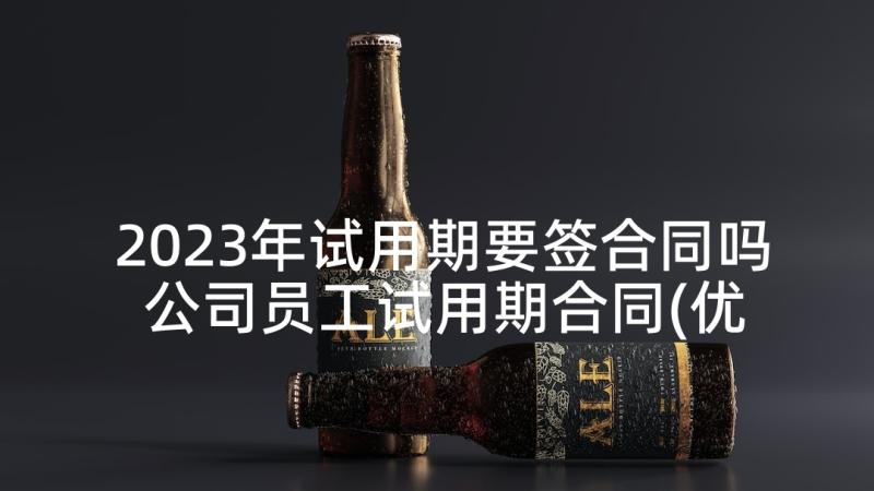 2023年试用期要签合同吗 公司员工试用期合同(优秀5篇)