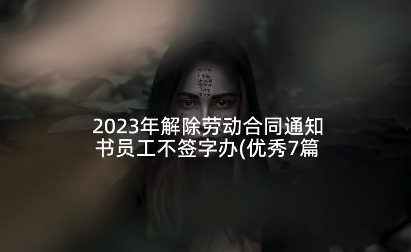 2023年解除劳动合同通知书员工不签字办(优秀7篇)