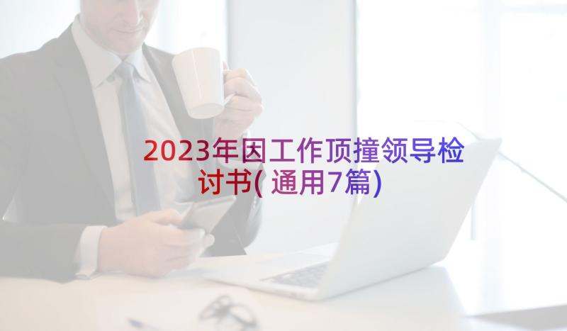 2023年因工作顶撞领导检讨书(通用7篇)