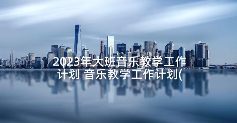 2023年大班音乐教学工作计划 音乐教学工作计划(精选5篇)