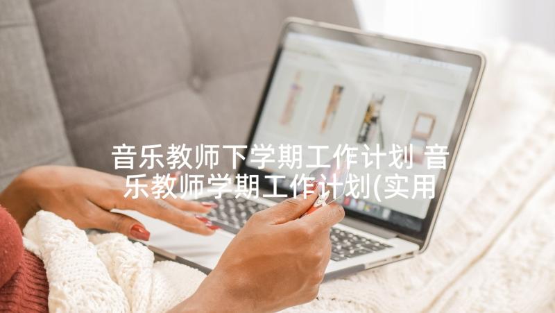 音乐教师下学期工作计划 音乐教师学期工作计划(实用8篇)