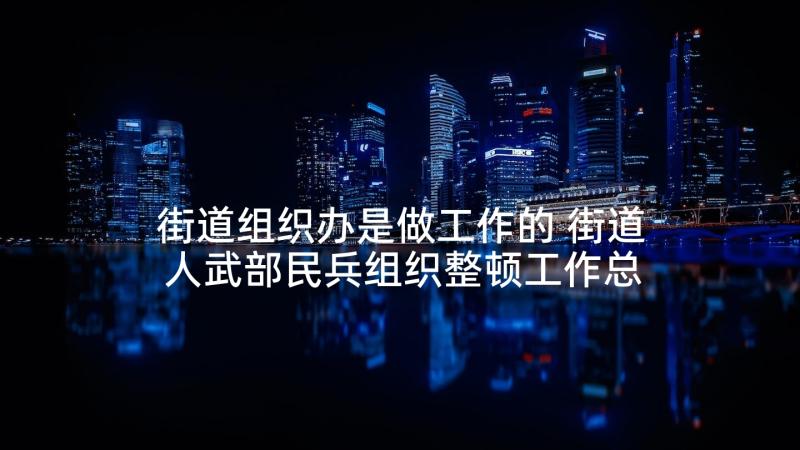 街道组织办是做工作的 街道人武部民兵组织整顿工作总结(通用9篇)