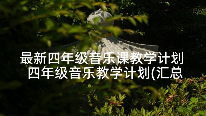 最新四年级音乐课教学计划 四年级音乐教学计划(汇总7篇)