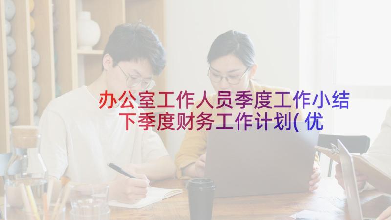 办公室工作人员季度工作小结 下季度财务工作计划(优秀8篇)